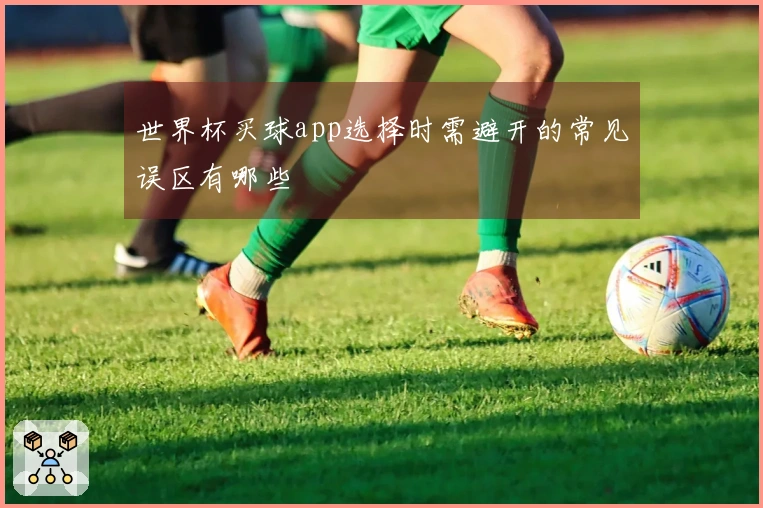 世界杯买球app选择时需避开的常见误区有哪些