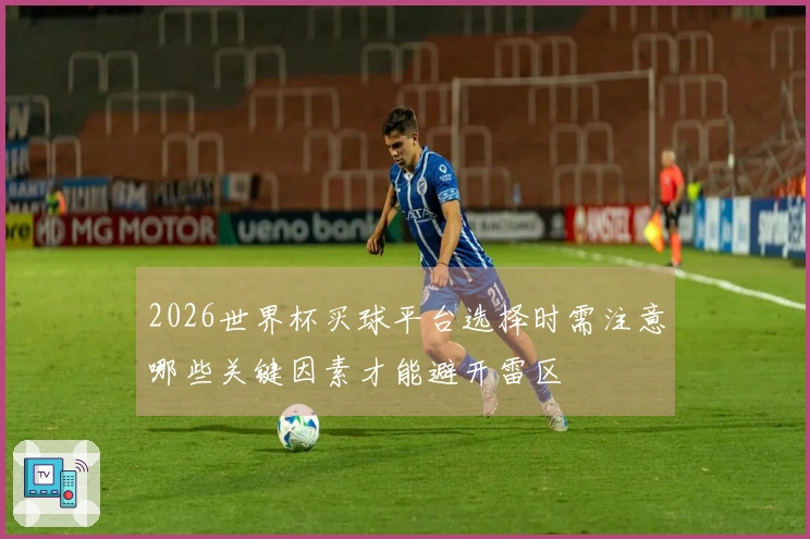 2026世界杯买球平台选择时需注意哪些关键因素才能避开雷区