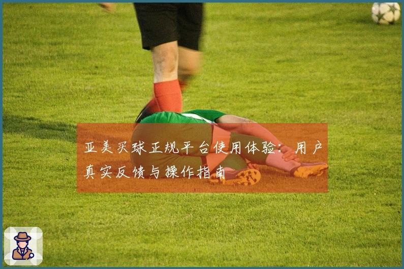亚美买球正规平台使用体验：用户真实反馈与操作指南