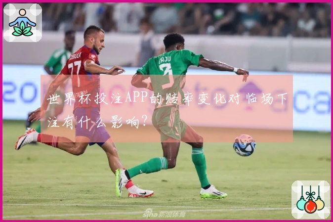 世界杯投注APP的赔率变化对临场下注有什么影响？