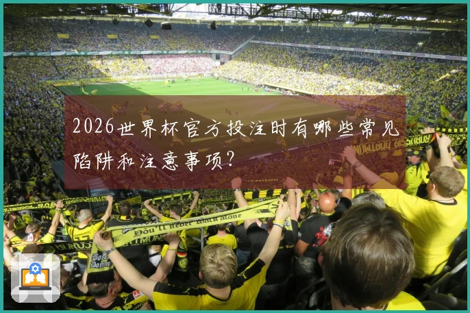 2026世界杯官方投注时有哪些常见陷阱和注意事项?