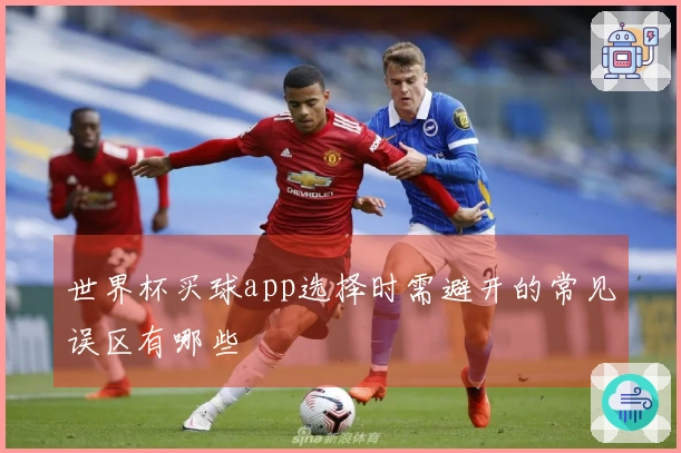 世界杯买球app选择时需避开的常见误区有哪些