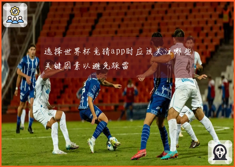 选择世界杯竞猜app时应该关注哪些关键因素以避免踩雷