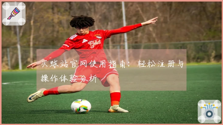 买球站官网使用指南：轻松注册与操作体验分析