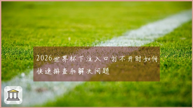 2026世界杯下注入口打不开时如何快速排查和解决问题