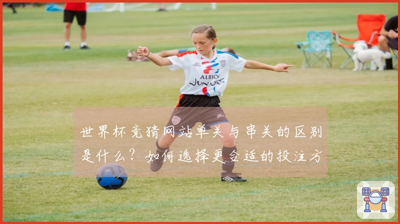 世界杯竞猜网站单关与串关的区别是什么?如何选择更合适的投注方式?