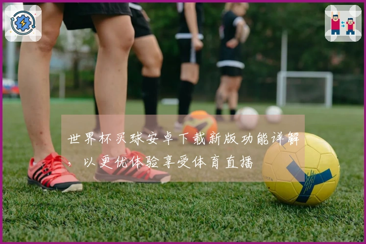 世界杯买球安卓下载新版功能详解，以更优体验享受体育直播