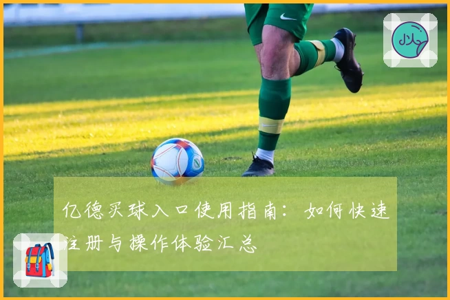 亿德买球入口使用指南：如何快速注册与操作体验汇总