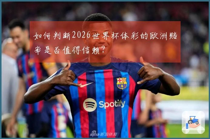 如何判断2026世界杯体彩的欧洲赔率是否值得信赖？