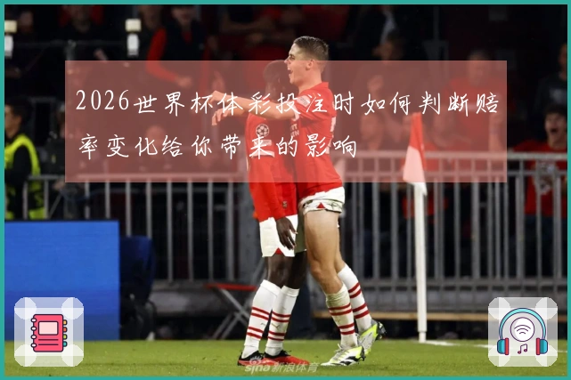 2026世界杯体彩投注时如何判断赔率变化给你带来的影响