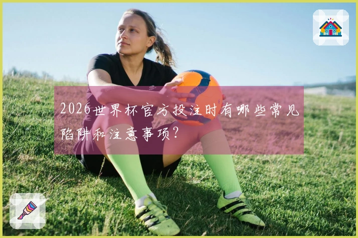 2026世界杯官方投注时有哪些常见陷阱和注意事项？