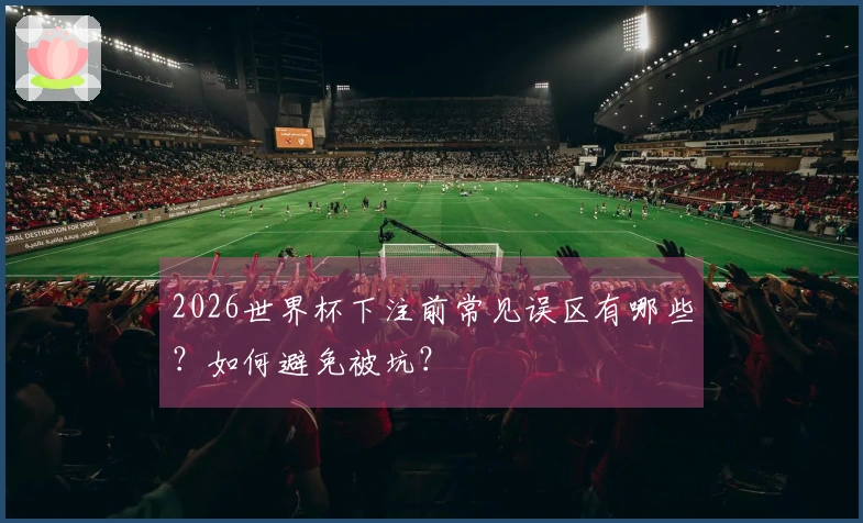 2026世界杯下注前常见误区有哪些？如何避免被坑？